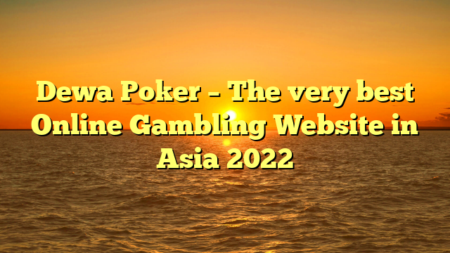 Dewa Poker – The very best Online Gambling Website in Asia 2022
