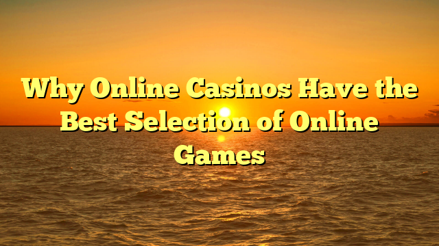 Why Online Casinos Have the Best Selection of Online Games