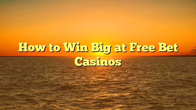 How to Win Big at Free Bet Casinos