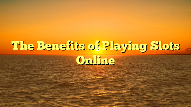 The Benefits of Playing Slots Online